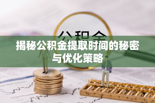 平和揭秘公积金提取时间的秘密与优化策略