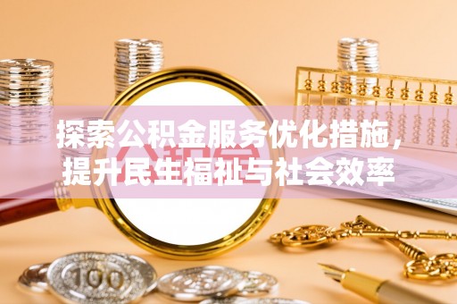 平和探索公积金服务优化措施，提升民生福祉与社会效率