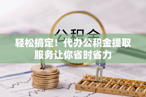平和轻松搞定！代办公积金提取服务让你省时省力
