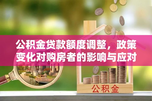 平和公积金贷款额度调整，政策变化对购房者的影响与应对策略