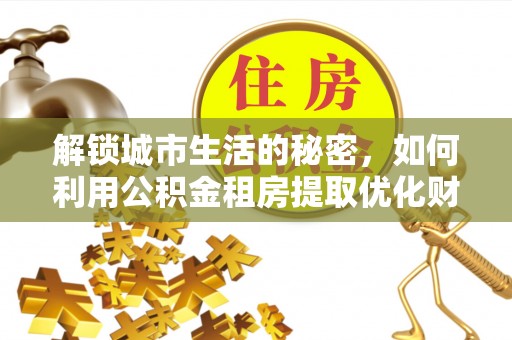 平和解锁城市生活的秘密，如何利用公积金租房提取优化财务规划