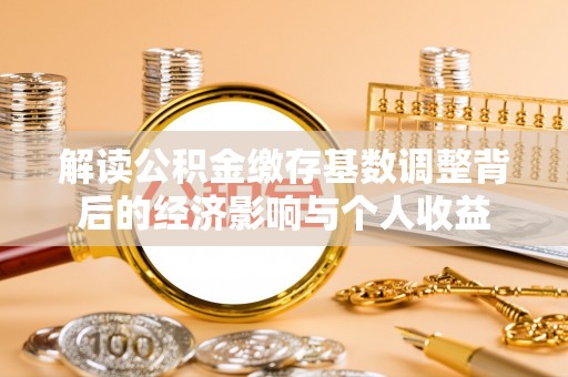 平和解读公积金缴存基数调整背后的经济影响与个人收益
