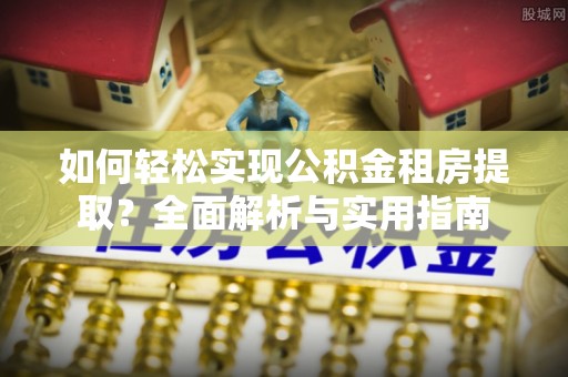 平和如何轻松实现公积金租房提取？全面解析与实用指南