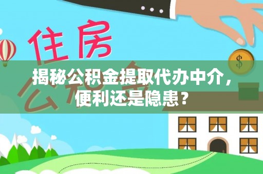 平和揭秘公积金提取代办中介，便利还是隐患？