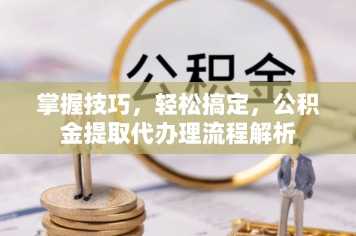 平和掌握技巧，轻松搞定，公积金提取代办理流程解析