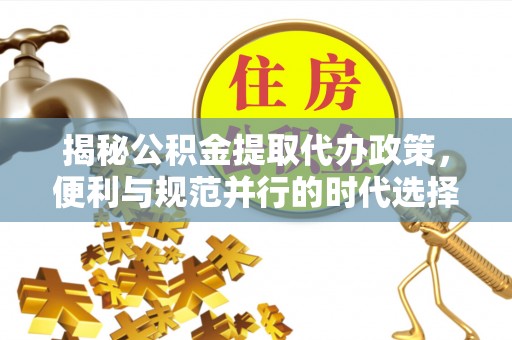 平和揭秘公积金提取代办政策，便利与规范并行的时代选择