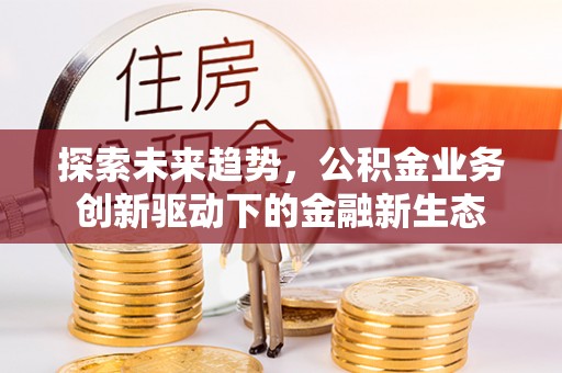 平和探索未来趋势，公积金业务创新驱动下的金融新生态