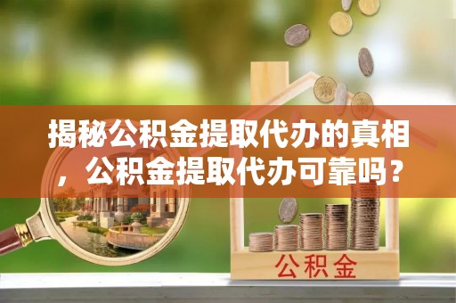 平和揭秘公积金提取代办的真相，公积金提取代办可靠吗？