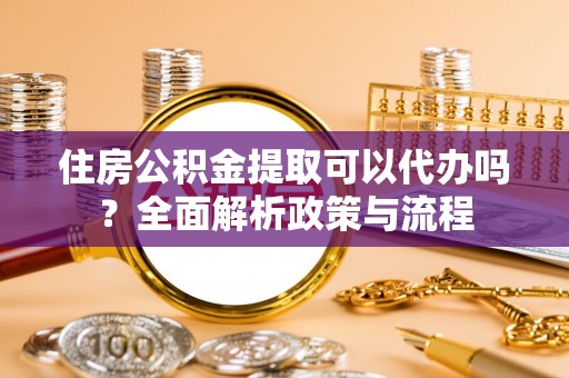 平和住房公积金提取可以代办吗？全面解析政策与流程