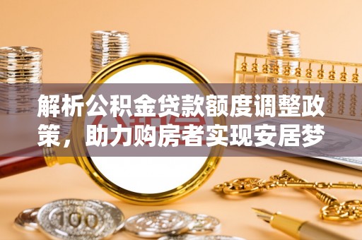 平和解析公积金贷款额度调整政策，助力购房者实现安居梦想