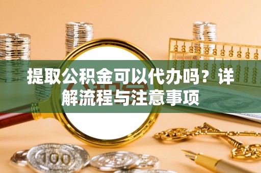 平和提取公积金可以代办吗？详解流程与注意事项
