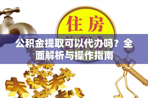 平和公积金提取可以代办吗？全面解析与操作指南