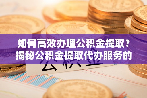 平和如何高效办理公积金提取？揭秘公积金提取代办服务的优势与注意事项