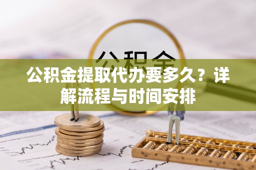 平和公积金提取代办要多久？详解流程与时间安排