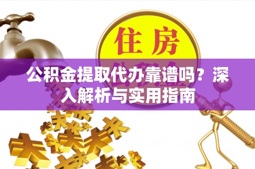 平和公积金提取代办靠谱吗？深入解析与实用指南