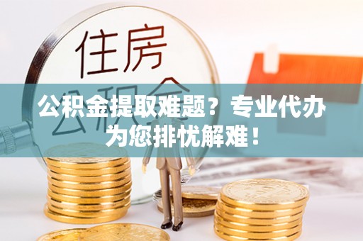 平和公积金提取难题？专业代办为您排忧解难！