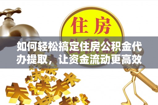 平和如何轻松搞定住房公积金代办提取，让资金流动更高效