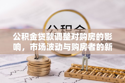 平和公积金贷款调整对购房的影响，市场波动与购房者的新选择