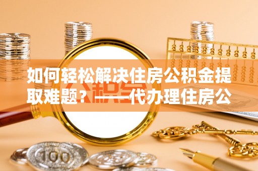 平和如何轻松解决住房公积金提取难题？——代办理住房公积金提取服务解析