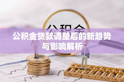 平和公积金贷款调整后的新趋势与影响解析