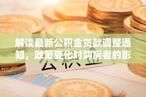 平和解读最新公积金贷款调整通知，政策变化对购房者的影响与应对策略