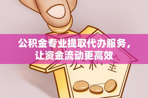 平和公积金专业提取代办服务，让资金流动更高效