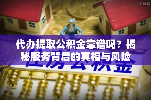 平和代办提取公积金靠谱吗？揭秘服务背后的真相与风险
