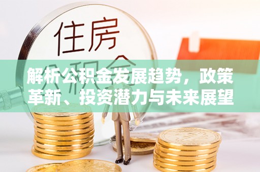 平和解析公积金发展趋势，政策革新、投资潜力与未来展望