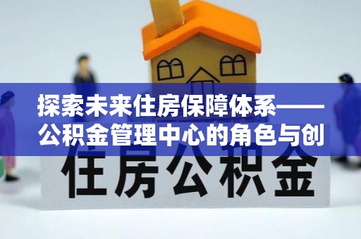 平和探索未来住房保障体系——公积金管理中心的角色与创新