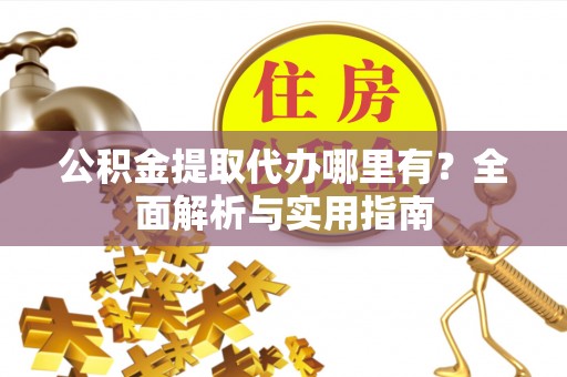 平和公积金提取代办哪里有？全面解析与实用指南