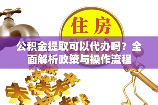 平和公积金提取可以代办吗？全面解析政策与操作流程