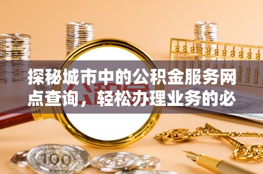 平和探秘城市中的公积金服务网点查询，轻松办理业务的必备指南