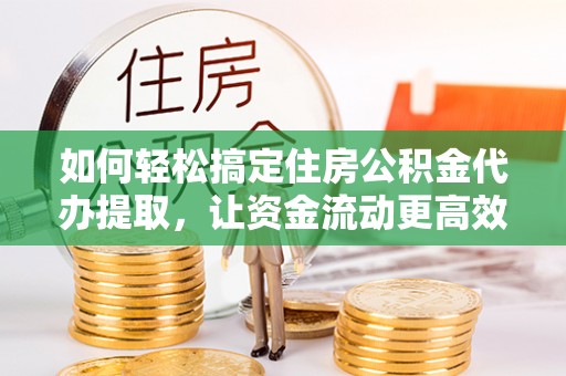 平和如何轻松搞定住房公积金代办提取，让资金流动更高效