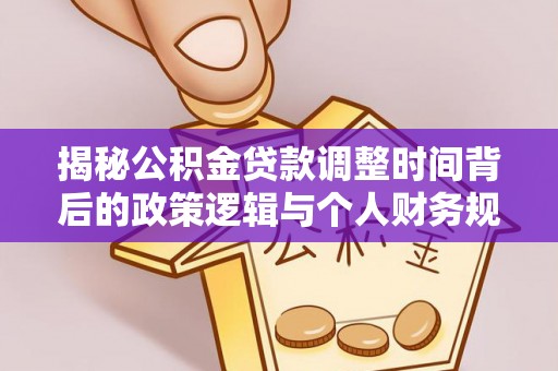 平和揭秘公积金贷款调整时间背后的政策逻辑与个人财务规划