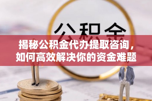 平和揭秘公积金代办提取咨询，如何高效解决你的资金难题