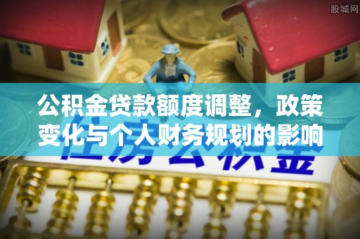 平和公积金贷款额度调整，政策变化与个人财务规划的影响分析
