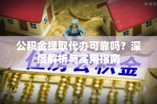 平和公积金提取代办可靠吗？深度解析与实用指南
