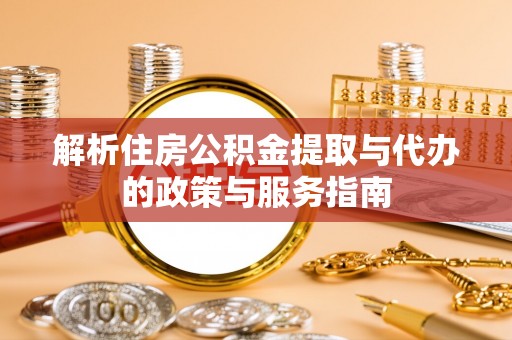 平和解析住房公积金提取与代办的政策与服务指南