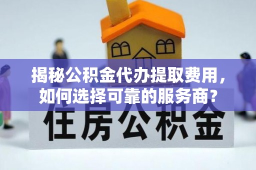 平和揭秘公积金代办提取费用，如何选择可靠的服务商？