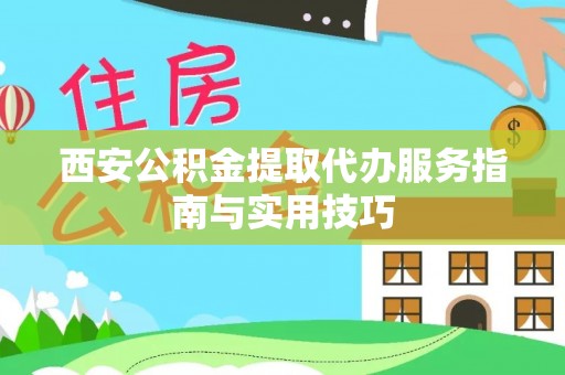平和西安公积金提取代办服务指南与实用技巧