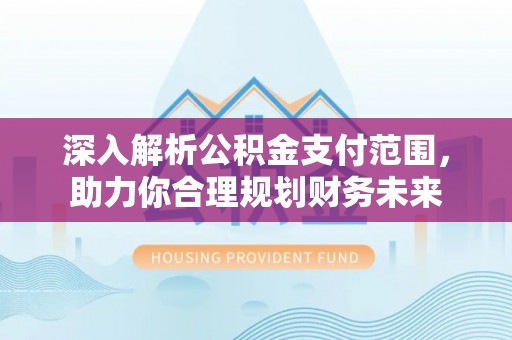 平和深入解析公积金支付范围，助力你合理规划财务未来