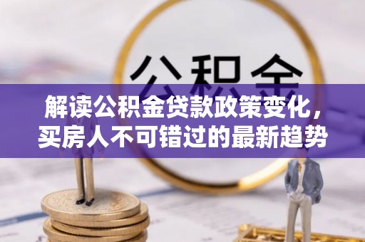 平和解读公积金贷款政策变化，买房人不可错过的最新趋势