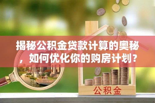 平和揭秘公积金贷款计算的奥秘，如何优化你的购房计划？