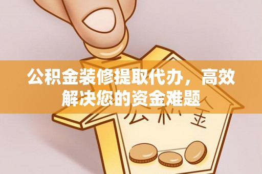 平和公积金装修提取代办，高效解决您的资金难题