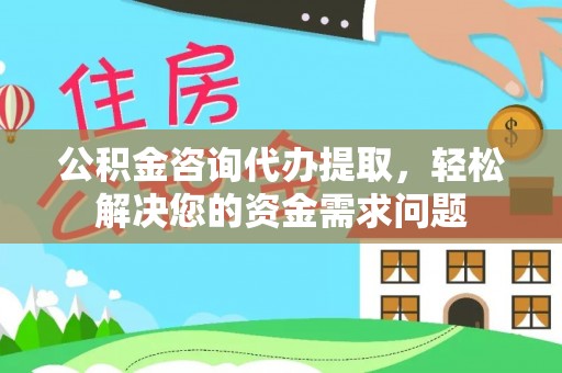 平和公积金咨询代办提取，轻松解决您的资金需求问题