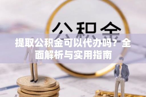 平和提取公积金可以代办吗？全面解析与实用指南