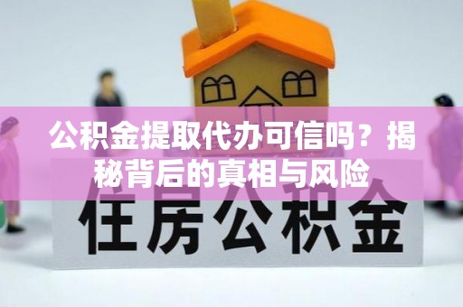 平和公积金提取代办可信吗？揭秘背后的真相与风险