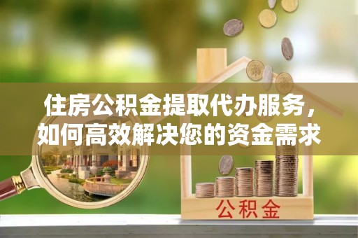 平和住房公积金提取代办服务，如何高效解决您的资金需求