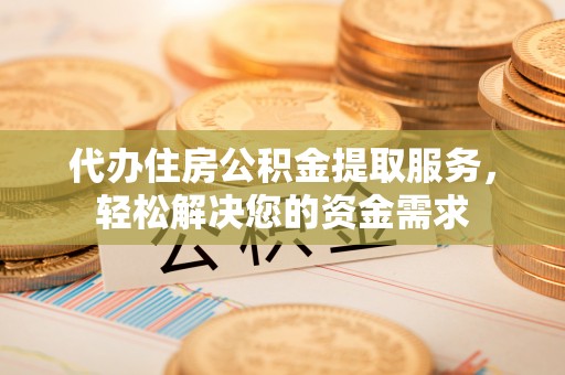 平和代办住房公积金提取服务，轻松解决您的资金需求