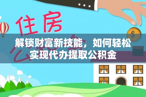 平和解锁财富新技能，如何轻松实现代办提取公积金